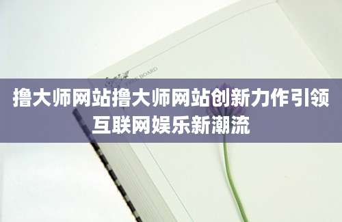撸大师网站撸大师网站创新力作引领互联网娱乐新潮流