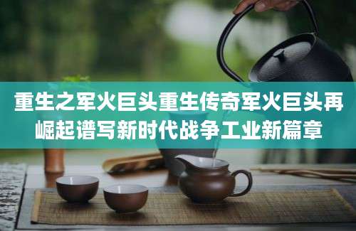 重生之军火巨头重生传奇军火巨头再崛起谱写新时代战争工业新篇章