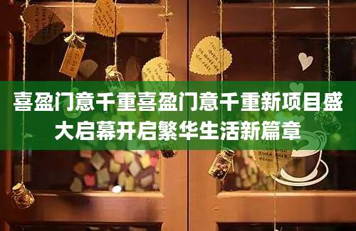 喜盈门意千重喜盈门意千重新项目盛大启幕开启繁华生活新篇章
