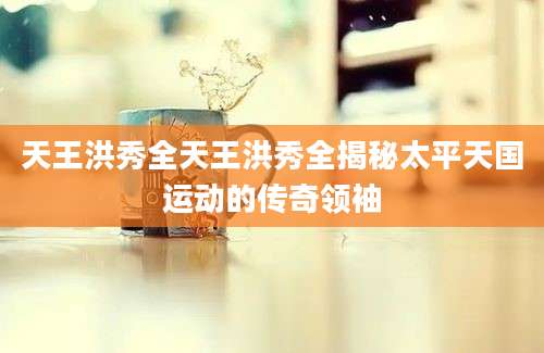 天王洪秀全天王洪秀全揭秘太平天国运动的传奇领袖