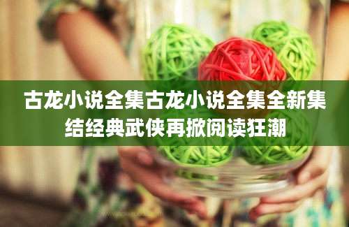 古龙小说全集古龙小说全集全新集结经典武侠再掀阅读狂潮