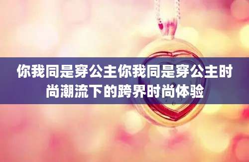 你我同是穿公主你我同是穿公主时尚潮流下的跨界时尚体验