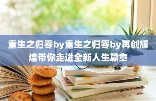 重生之归零by重生之归零by再创辉煌带你走进全新人生篇章