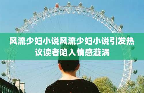 风流少妇小说风流少妇小说引发热议读者陷入情感漩涡