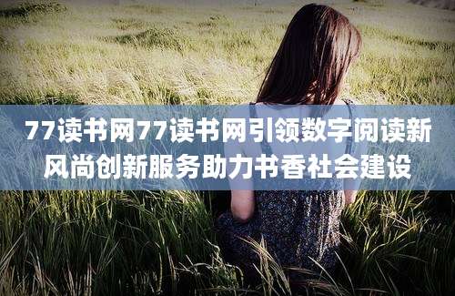 77读书网77读书网引领数字阅读新风尚创新服务助力书香社会建设