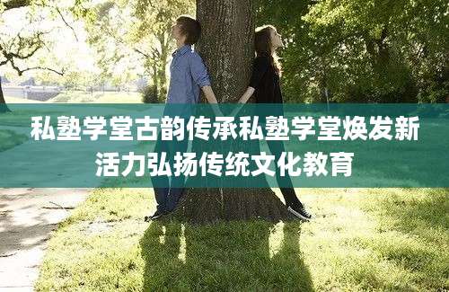 私塾学堂古韵传承私塾学堂焕发新活力弘扬传统文化教育