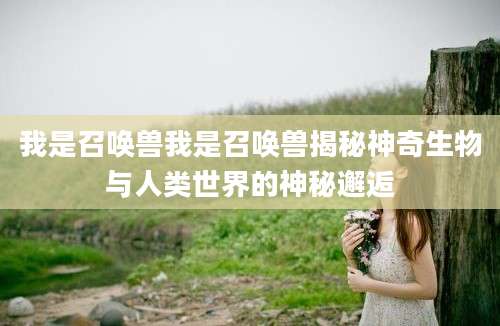 我是召唤兽我是召唤兽揭秘神奇生物与人类世界的神秘邂逅