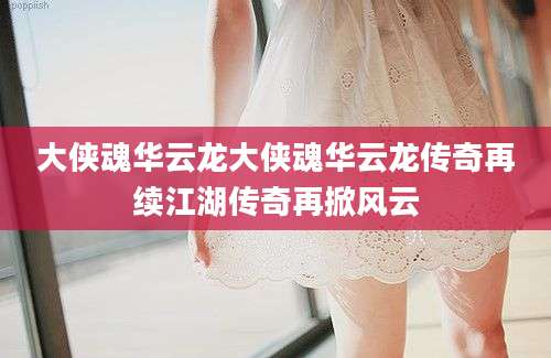 大侠魂华云龙大侠魂华云龙传奇再续江湖传奇再掀风云