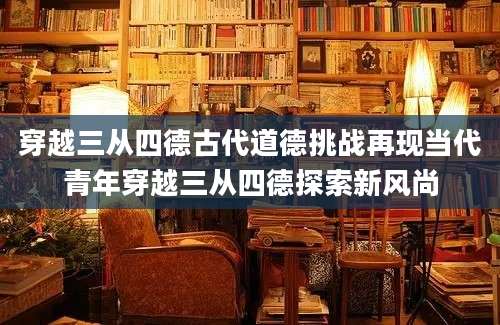 穿越三从四德古代道德挑战再现当代青年穿越三从四德探索新风尚
