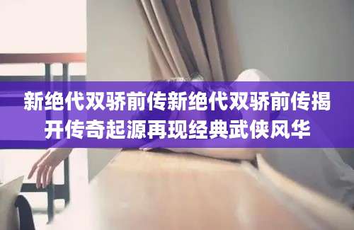 新绝代双骄前传新绝代双骄前传揭开传奇起源再现经典武侠风华