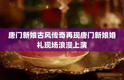 唐门新娘古风传奇再现唐门新娘婚礼现场浪漫上演