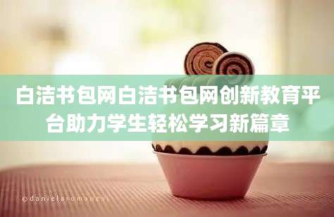 白洁书包网白洁书包网创新教育平台助力学生轻松学习新篇章