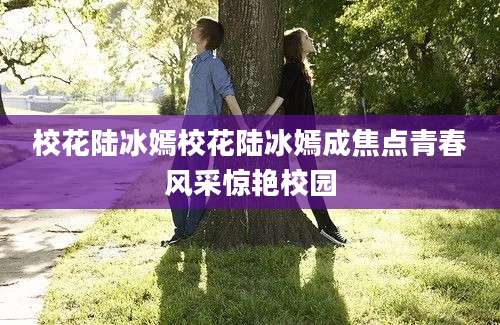 校花陆冰嫣校花陆冰嫣成焦点青春风采惊艳校园
