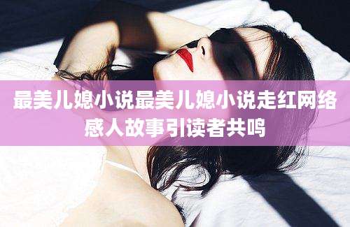 最美儿媳小说最美儿媳小说走红网络感人故事引读者共鸣