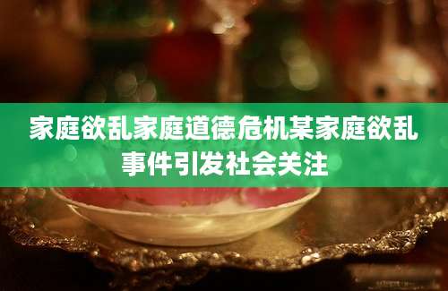 家庭欲乱家庭道德危机某家庭欲乱事件引发社会关注