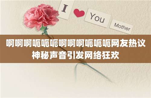 啊啊啊呃呃呃啊啊啊呃呃呃网友热议神秘声音引发网络狂欢