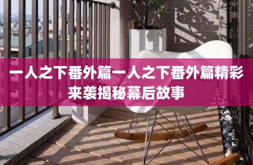 一人之下番外篇一人之下番外篇精彩来袭揭秘幕后故事