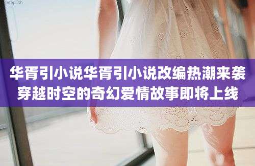 华胥引小说华胥引小说改编热潮来袭穿越时空的奇幻爱情故事即将上线