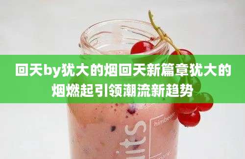 回天by犹大的烟回天新篇章犹大的烟燃起引领潮流新趋势