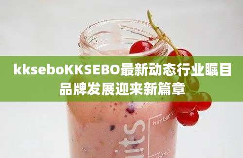 kkseboKKSEBO最新动态行业瞩目品牌发展迎来新篇章