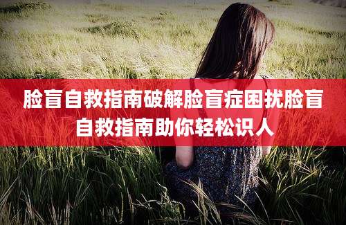 脸盲自救指南破解脸盲症困扰脸盲自救指南助你轻松识人