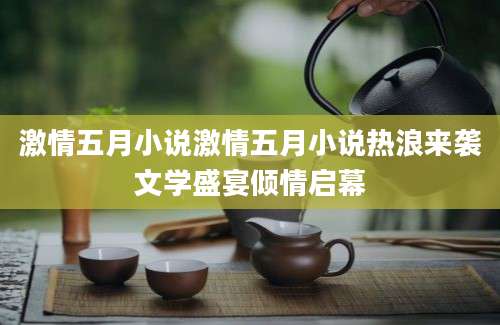 激情五月小说激情五月小说热浪来袭文学盛宴倾情启幕