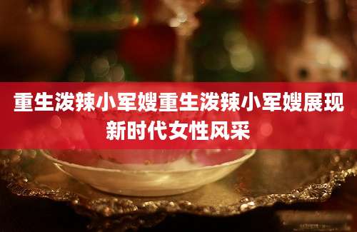 重生泼辣小军嫂重生泼辣小军嫂展现新时代女性风采