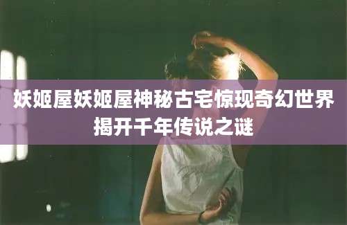 妖姬屋妖姬屋神秘古宅惊现奇幻世界揭开千年传说之谜