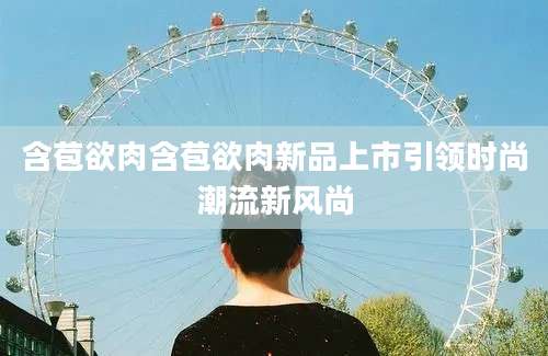 含苞欲肉含苞欲肉新品上市引领时尚潮流新风尚