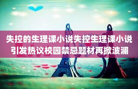 失控的生理课小说失控生理课小说引发热议校园禁忌题材再掀波澜