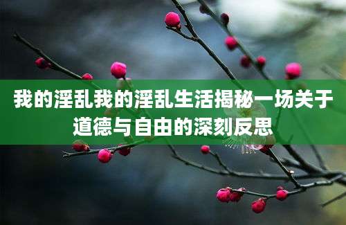 我的淫乱我的淫乱生活揭秘一场关于道德与自由的深刻反思