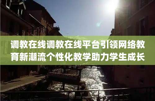 调教在线调教在线平台引领网络教育新潮流个性化教学助力学生成长