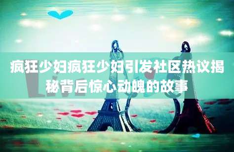 疯狂少妇疯狂少妇引发社区热议揭秘背后惊心动魄的故事