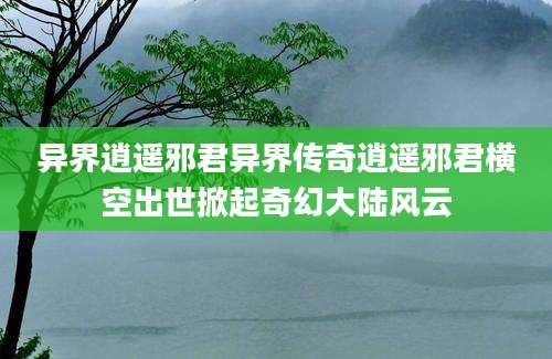 异界逍遥邪君异界传奇逍遥邪君横空出世掀起奇幻大陆风云