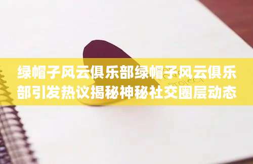 绿帽子风云俱乐部绿帽子风云俱乐部引发热议揭秘神秘社交圈层动态