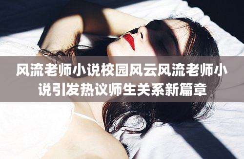 风流老师小说校园风云风流老师小说引发热议师生关系新篇章