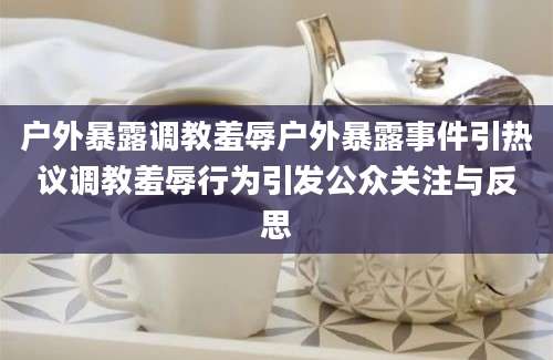 户外暴露调教羞辱户外暴露事件引热议调教羞辱行为引发公众关注与反思