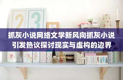 抓灰小说网络文学新风向抓灰小说引发热议探讨现实与虚构的边界