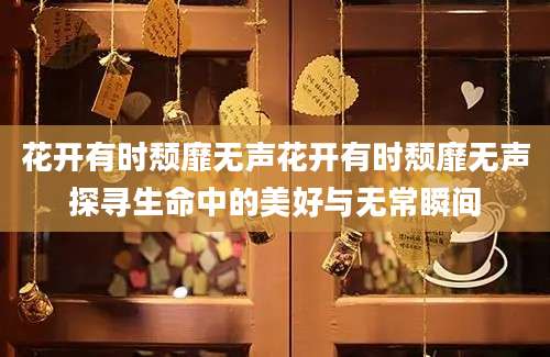 花开有时颓靡无声花开有时颓靡无声探寻生命中的美好与无常瞬间