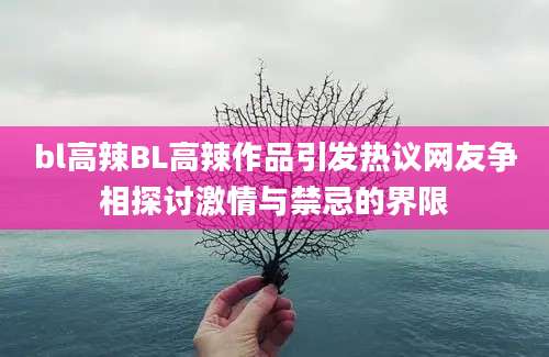 bl高辣BL高辣作品引发热议网友争相探讨激情与禁忌的界限