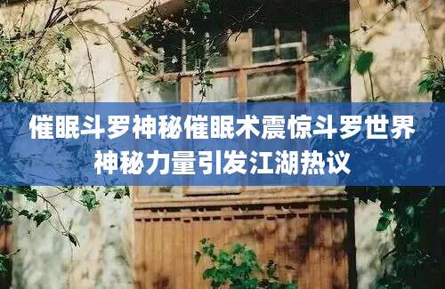催眠斗罗神秘催眠术震惊斗罗世界神秘力量引发江湖热议