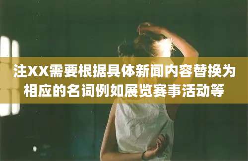 注XX需要根据具体新闻内容替换为相应的名词例如展览赛事活动等
