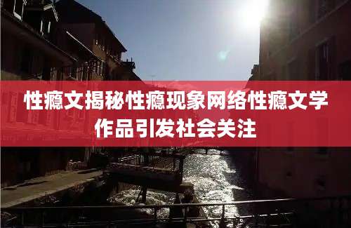 性瘾文揭秘性瘾现象网络性瘾文学作品引发社会关注
