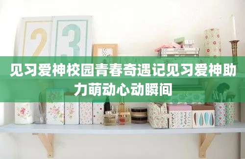 见习爱神校园青春奇遇记见习爱神助力萌动心动瞬间