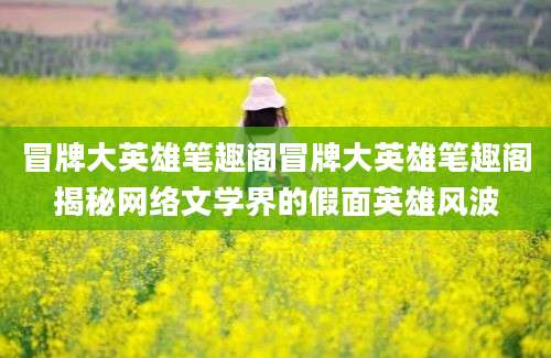 冒牌大英雄笔趣阁冒牌大英雄笔趣阁揭秘网络文学界的假面英雄风波