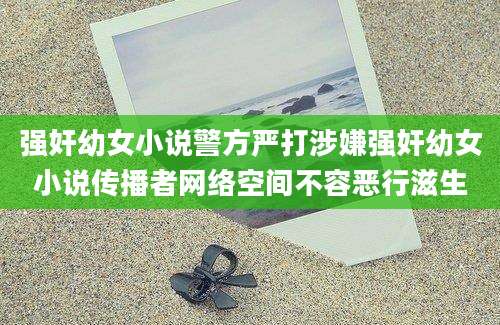 强奸幼女小说警方严打涉嫌强奸幼女小说传播者网络空间不容恶行滋生