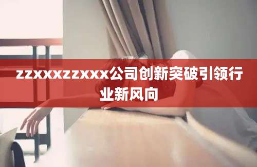 zzxxxzzxxx公司创新突破引领行业新风向