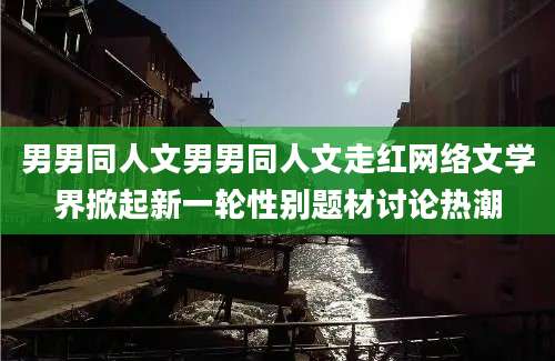 男男同人文男男同人文走红网络文学界掀起新一轮性别题材讨论热潮