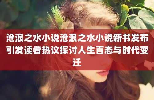 沧浪之水小说沧浪之水小说新书发布引发读者热议探讨人生百态与时代变迁