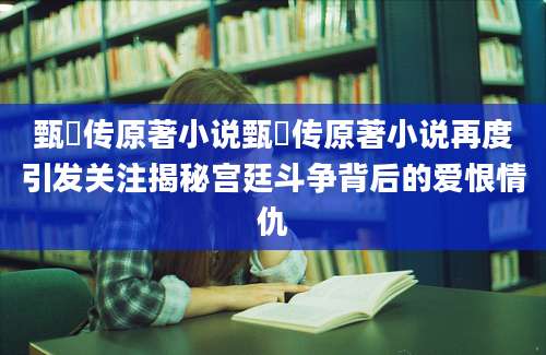 甄嬛传原著小说甄嬛传原著小说再度引发关注揭秘宫廷斗争背后的爱恨情仇